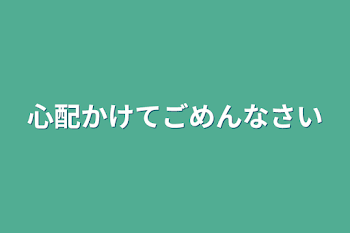 心配かけてごめんなさい