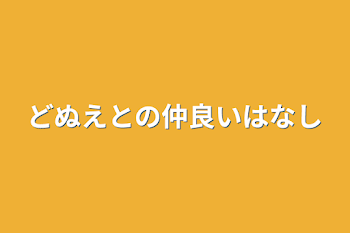 どぬえとの仲良い話