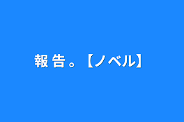 報 告 ｡ 【ノベル】