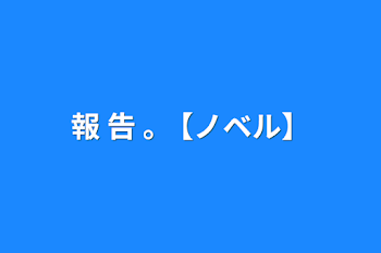 「報 告 ｡ 【ノベル】」のメインビジュアル