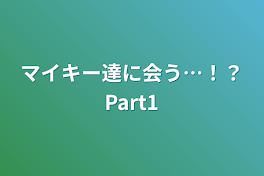 マイキー達に会う…！？Part1