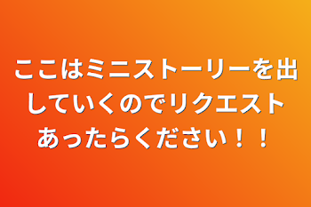 ここはミニストーリーを出していくのでリクエストあったらください！！