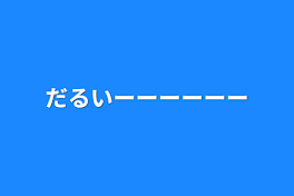 だるいーーーーーー