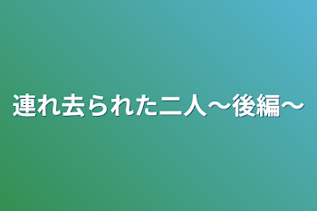 連れ去られた二人～後編～