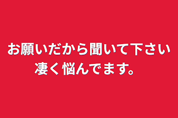 お願いだから聞いて下さい凄く悩んでます。