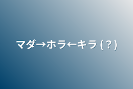 マダ→ホラ←キラ (？)