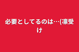 必要としてるのは…(凛受け