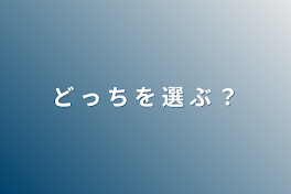 ど っ ち を 選 ぶ ？