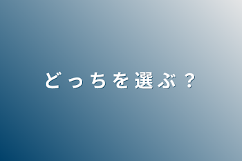 ど っ ち を 選 ぶ ？