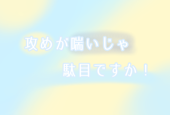 攻めが喘いじゃ駄目ですか！