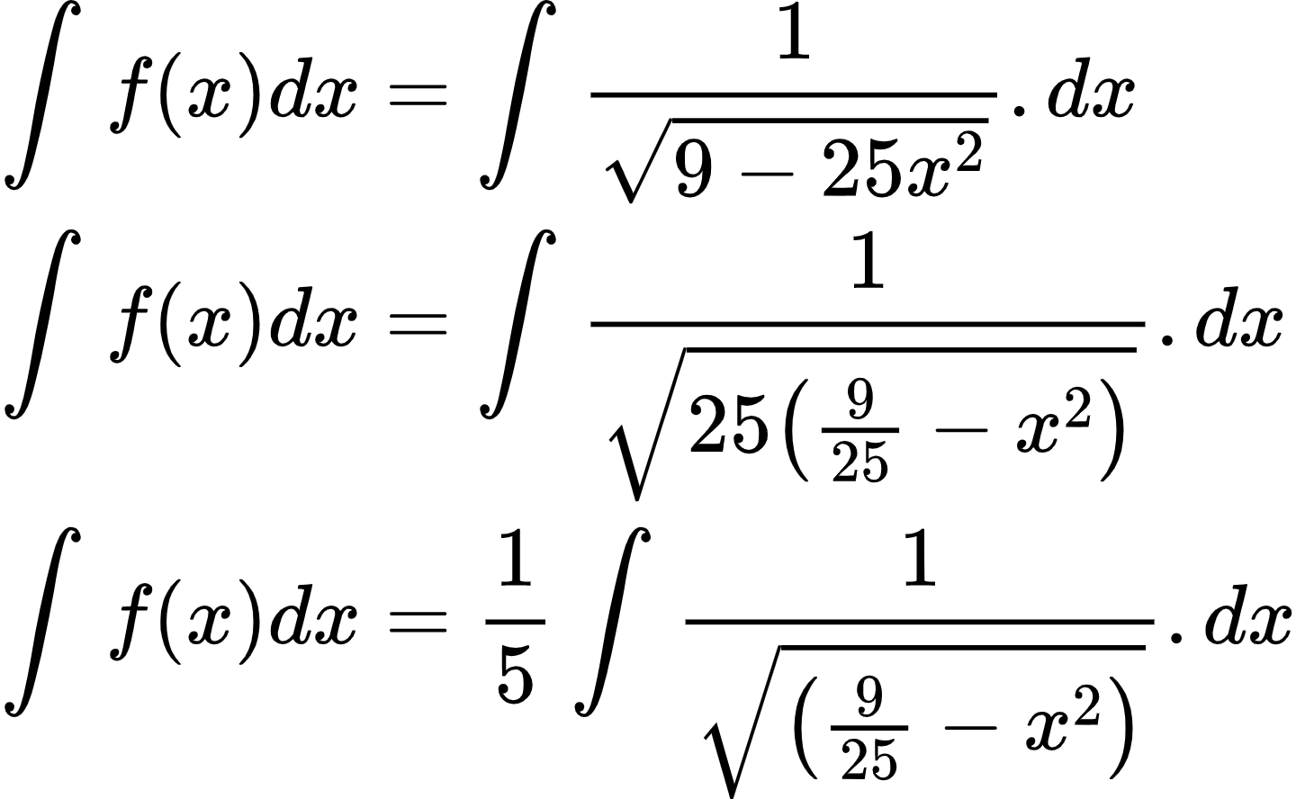{"code":"\\begin{align*}\n{\\int_{}^{}f\\left(x\\right)dx}&={\\int_{}^{}\\frac{1}{{\\sqrt[]{9-25x^{2}}}}.dx}\\\\\n{\\int_{}^{}f\\left(x\\right)dx}&={\\int_{}^{}\\frac{1}{{\\sqrt[]{25\\left(\\frac{9}{25}-x^{2}\\right)}}}.dx}\\\\\n{\\int_{}^{}f\\left(x\\right)dx}&={\\frac{1}{5}\\int_{}^{}\\frac{1}{{\\sqrt[]{\\left(\\frac{9}{25}-x^{2}\\right)}}}.dx}\t\n\\end{align*}","id":"2-0-0-0-0-0-1-1-0","font":{"size":10,"family":"Arial","color":"#000000"},"type":"align*","ts":1600684526977,"cs":"q9mxaKcduohSkqbVFIJs2A==","size":{"width":240,"height":148}}