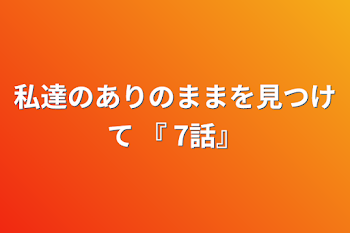 私達のありのままを見つけて        『 7話』