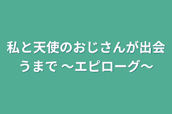 「私と天使のおじさんが出会うまで 〜エピローグが既に長い件〜」のメインビジュアル