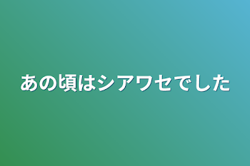 あの頃はシアワセでした