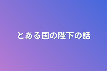 とある国の陛下の話