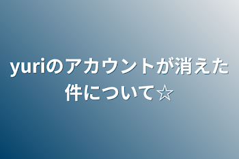 「yuriのアカウントが消えた件について☆」のメインビジュアル