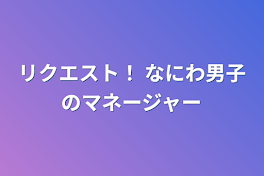 リクエスト！ なにわ男子のマネージャー