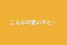 こんな可愛い子と…