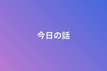 今日の話