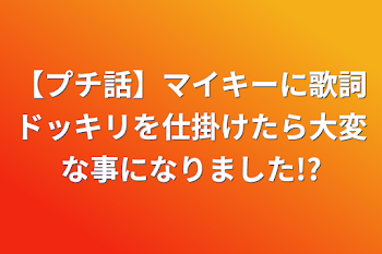 【プチ話】マイキーに歌詞ドッキリを仕掛けたら大変な事になりました!?