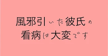 風邪を引いた彼氏の看病は大変です