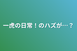 一虎の日常！のハズが…？