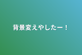 背景変えやしたー！