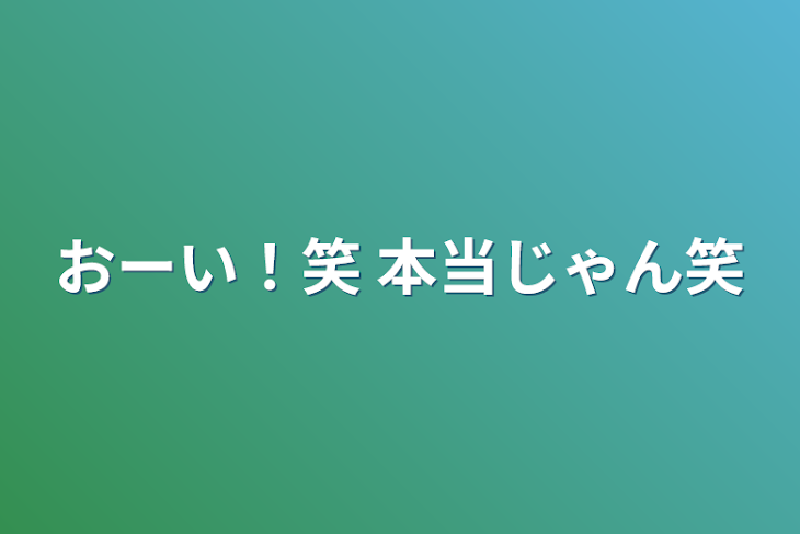 「おーい！笑   本当じゃん笑」のメインビジュアル