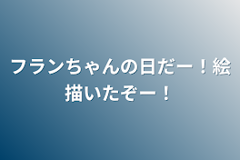 フランちゃんの日だー！絵描いたぞー！