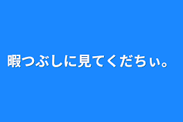 暇つぶしに見てくだちぃ。