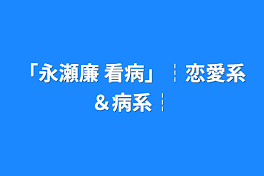 「永瀬廉 看病」┆恋愛系＆病系┆