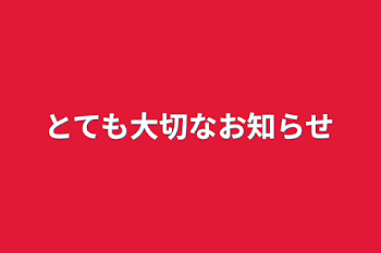 とても大切なお知らせ