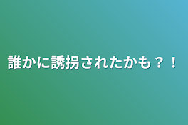 誰かに誘拐されたかも？！