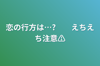 恋の行方は…?　　えちえち注意⚠️