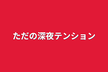 ただの深夜テンション