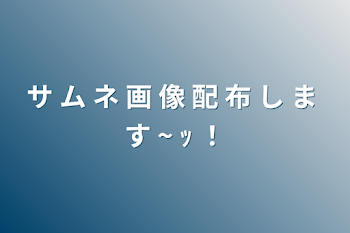 サ ム ネ 画 像 配 布 し ま す ~ ｯ ！