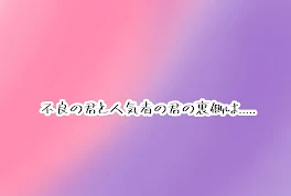 不良の君と人気者の君の裏側は.....