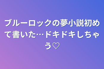 ブルーロックの夢小説初めて書いた…ドキドキしちゃう♡