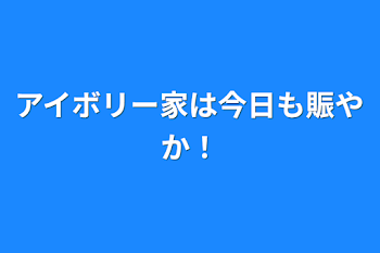 アイボリー家は今日も賑やか！