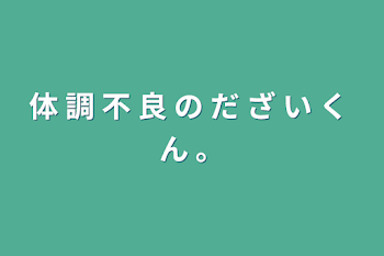 体 調 不 良 の だ ざ い く ん 。