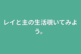 レイと主の生活覗いてみよう。