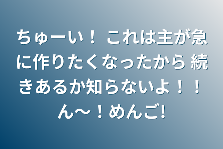 「ちゅーい！
これは主が急に作りたくなったから
続きあるか知らないよ！！ん〜！めんご!」のメインビジュアル