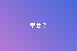 幸せ？