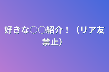 好きな○○紹介！（リア友禁止）