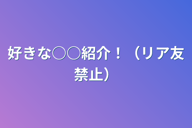 「好きな○○紹介！（リア友禁止）」のメインビジュアル