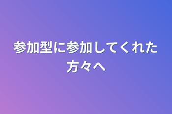 参加型に参加してくれた方々へ