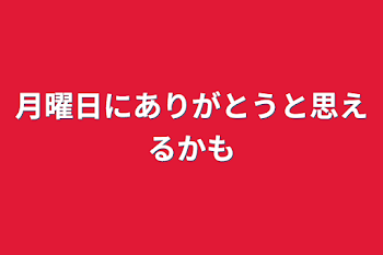 月曜日にありがとうと思えるかも