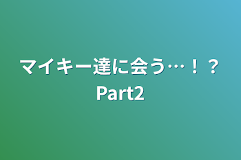 マイキー達に会う…！？Part2