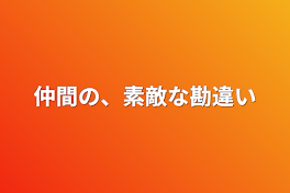 仲間の、素敵な勘違い