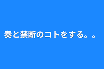 奏と禁断のコトをする。。